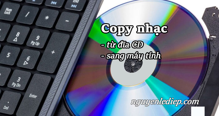 Copy nhạc từ đĩa CD sang máy tính đơn giản nhất