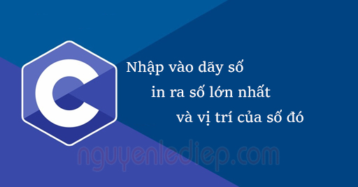 Nhập vào dãy số in ra số lớn nhất và vị trí của số đó trong C