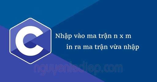 Nhập vào ma trận n x m, in ra ma trận vừa nhập trong C